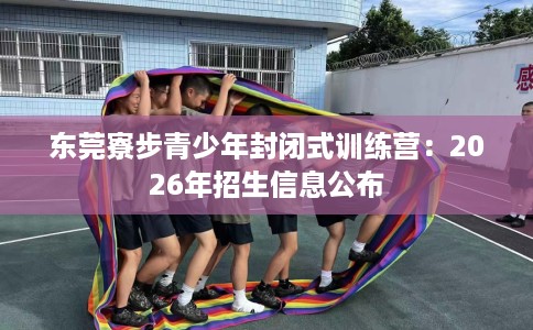 东莞寮步青少年封闭式训练营：2026年招生信息公布