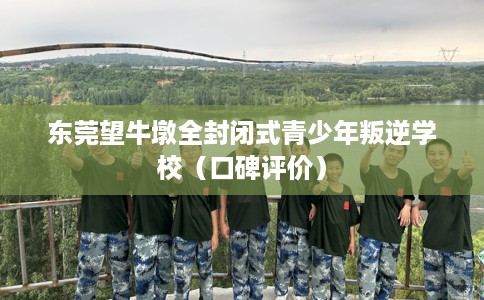东莞望牛墩全封闭式青少年叛逆学校（口碑评价）