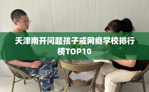 天津南开问题孩子戒网瘾学校排行榜TOP10