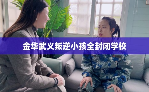 金华武义叛逆小孩全封闭学校
