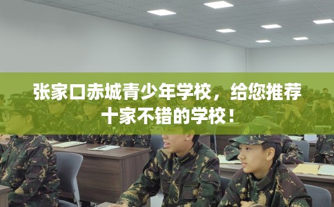 张家口赤城青少年学校,给您推荐十家不错的学校! 张家口赤城青少年学校,给您推荐十家不错的学校!