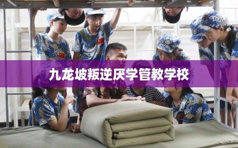 九龙坡叛逆厌学管教学校