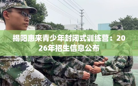 揭阳惠来青少年封闭式训练营：2026年招生信息公布