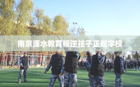 南京溧水教育叛逆孩子正规学校