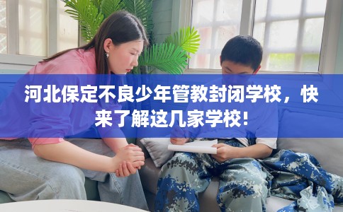 河北保定不良少年管教封闭学校，快来了解这几家学校!