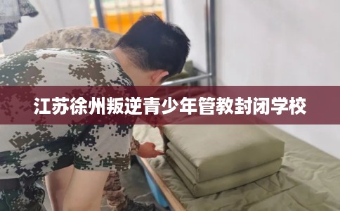 江苏徐州叛逆青少年管教封闭学校