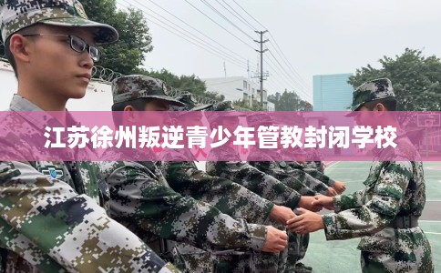 江苏徐州叛逆青少年管教封闭学校