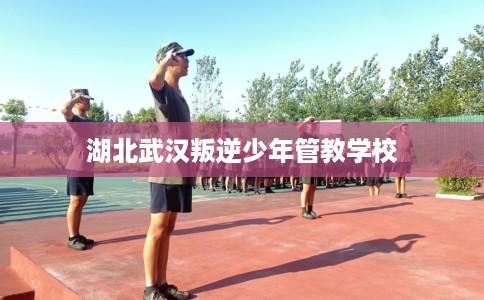 湖北武汉叛逆少年管教学校