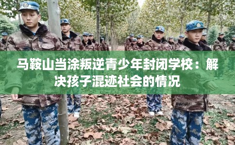 马鞍山当涂叛逆青少年封闭学校：解决孩子混迹社会的情况