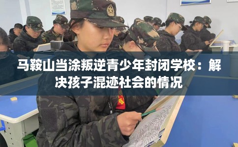 马鞍山当涂叛逆青少年封闭学校：解决孩子混迹社会的情况