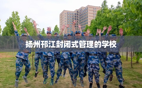 扬州邗江封闭式管理的学校