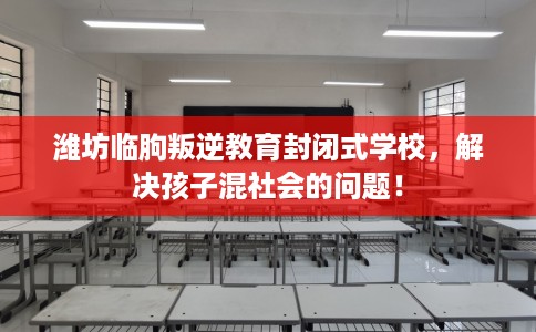 潍坊临朐叛逆教育封闭式学校，解决孩子混社会的问题！