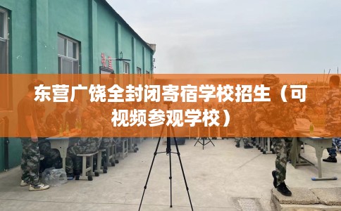 东营广饶全封闭寄宿学校招生(可视频参观学校) 东营广饶全封闭寄宿学校招生(可视频参观学校)