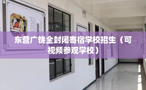 东营广饶全封闭寄宿学校招生(可视频参观学校) 东营广饶全封闭寄宿学校招生(可视频参观学校)