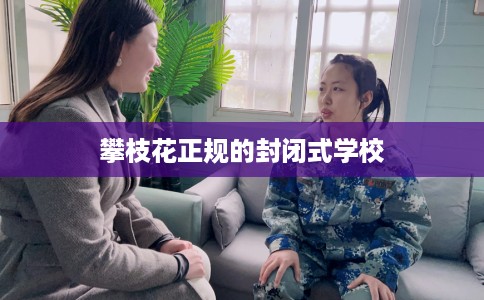 攀枝花正规的封闭式学校