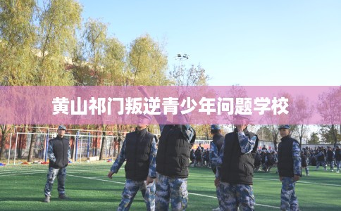 黄山祁门叛逆青少年问题学校