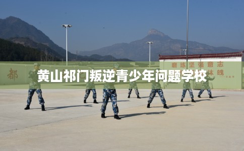 黄山祁门叛逆青少年问题学校