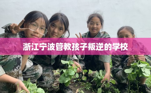 浙江宁波管教孩子叛逆的学校