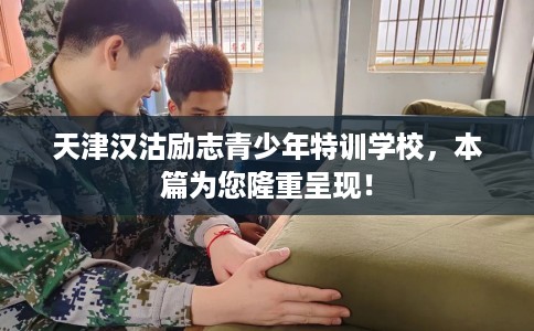 天津汉沽励志青少年特训学校，本篇为您隆重呈现！