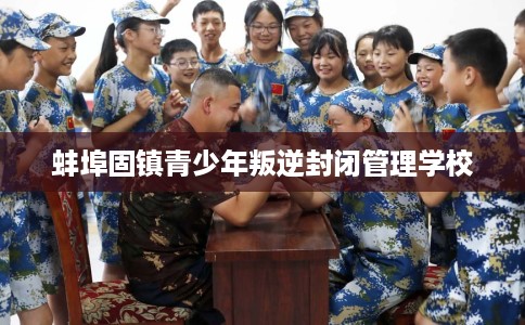 蚌埠固镇青少年叛逆封闭管理学校