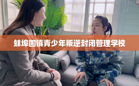 蚌埠固镇青少年叛逆封闭管理学校