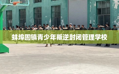 蚌埠固镇青少年叛逆封闭管理学校