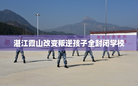 湛江霞山改变叛逆孩子全封闭学校