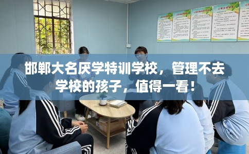 邯郸大名厌学特训学校，管理不去学校的孩子，值得一看！