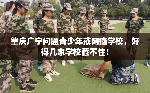肇庆广宁问题青少年戒网瘾学校，好得几家学校藏不住！