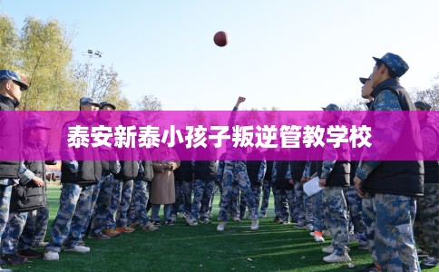 泰安新泰小孩子叛逆管教学校