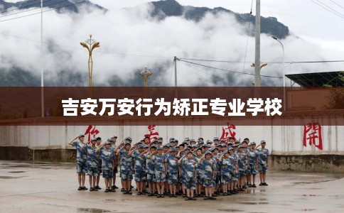 吉安万安行为矫正专业学校