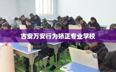 吉安万安行为矫正专业学校