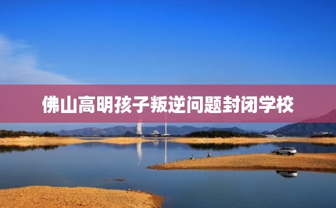 佛山高明孩子叛逆问题封闭学校