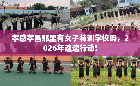 孝感孝昌那里有女子特训学校吗，2026年速速行动!