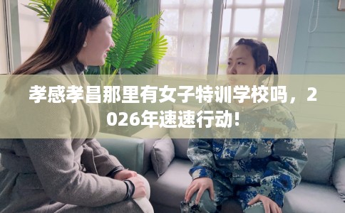 孝感孝昌那里有女子特训学校吗，2026年速速行动!