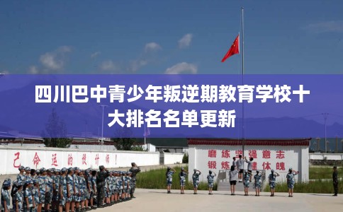 四川巴中青少年叛逆期教育学校十大排名名单更新