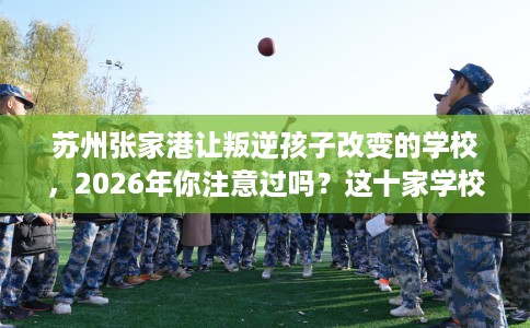 苏州张家港让叛逆孩子改变的学校，2026年你注意过吗？这十家学校！