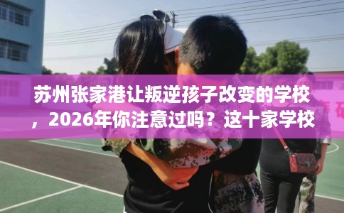 苏州张家港让叛逆孩子改变的学校，2026年你注意过吗？这十家学校！