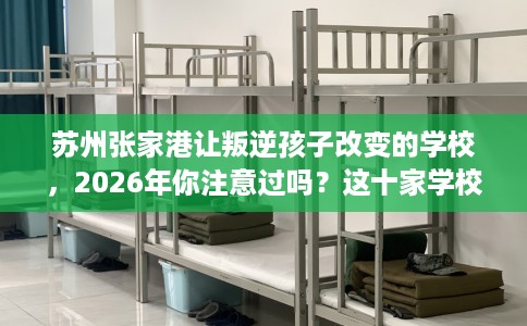 苏州张家港让叛逆孩子改变的学校，2026年你注意过吗？这十家学校！