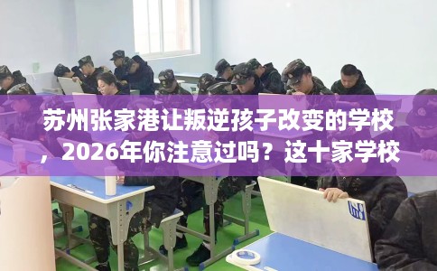 苏州张家港让叛逆孩子改变的学校，2026年你注意过吗？这十家学校！