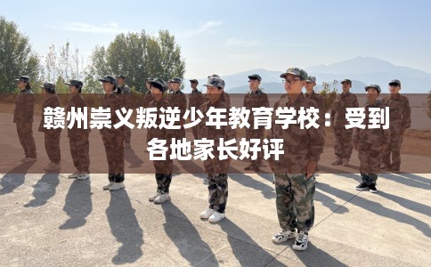 赣州崇义叛逆少年教育学校：受到各地家长好评