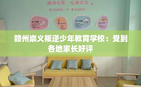 赣州崇义叛逆少年教育学校：受到各地家长好评