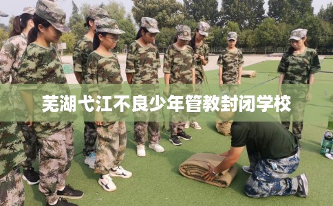 芜湖弋江不良少年管教封闭学校