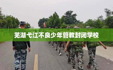 芜湖弋江不良少年管教封闭学校