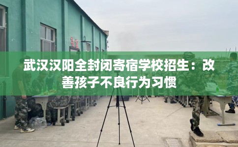 武汉汉阳全封闭寄宿学校招生：改善孩子不良行为习惯
