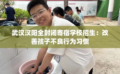 武汉汉阳全封闭寄宿学校招生：改善孩子不良行为习惯
