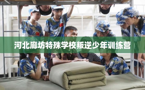 河北廊坊特殊学校叛逆少年训练营