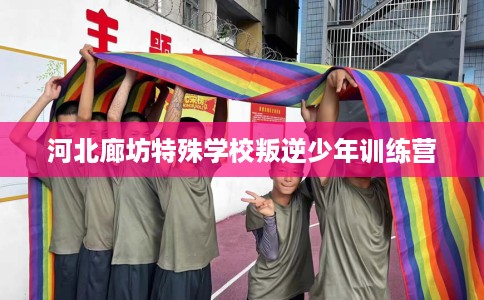 河北廊坊特殊学校叛逆少年训练营