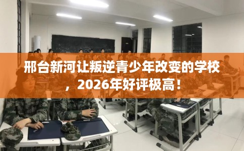 邢台新河让叛逆青少年改变的学校，2026年好评极高！