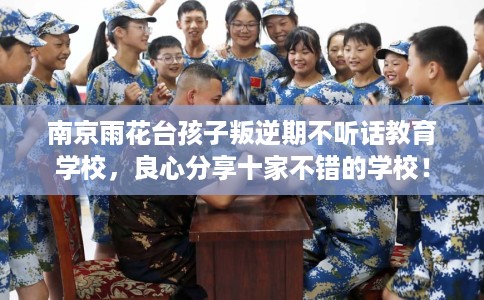 南京雨花台孩子叛逆期不听话教育学校，良心分享十家不错的学校！